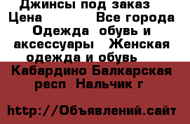 Джинсы под заказ. › Цена ­ 1 400 - Все города Одежда, обувь и аксессуары » Женская одежда и обувь   . Кабардино-Балкарская респ.,Нальчик г.